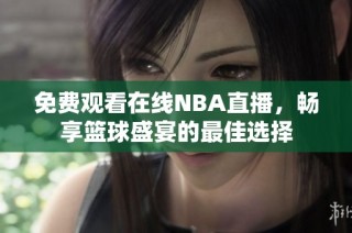 免费观看在线NBA直播，畅享篮球盛宴的最佳选择