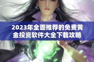 2023年全面推荐的免费黄金投资软件大全下载攻略