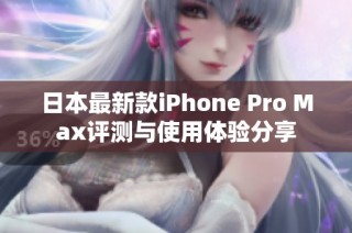 日本最新款iPhone Pro Max评测与使用体验分享