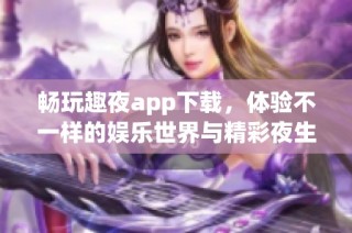 畅玩趣夜app下载，体验不一样的娱乐世界与精彩夜生活