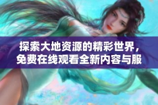 探索大地资源的精彩世界，免费在线观看全新内容与服务