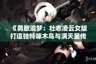 《勇敢追梦：壮志凌云女版打造独特啄木鸟与满天星传奇》