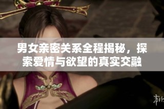 男女亲密关系全程揭秘，探索爱情与欲望的真实交融