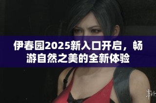 伊春园2025新入口开启，畅游自然之美的全新体验