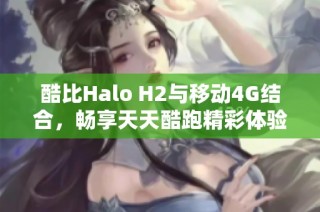 酷比Halo H2与移动4G结合，畅享天天酷跑精彩体验