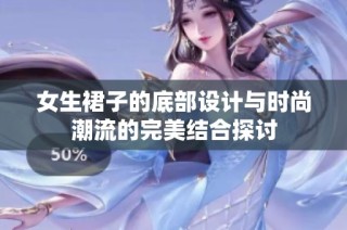 女生裙子的底部设计与时尚潮流的完美结合探讨