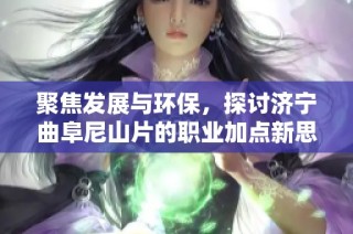 聚焦发展与环保，探讨济宁曲阜尼山片的职业加点新思路