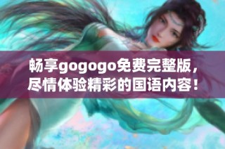 畅享gogogo免费完整版，尽情体验精彩的国语内容！