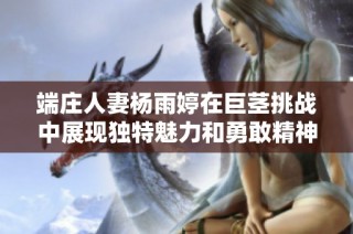 端庄人妻杨雨婷在巨茎挑战中展现独特魅力和勇敢精神