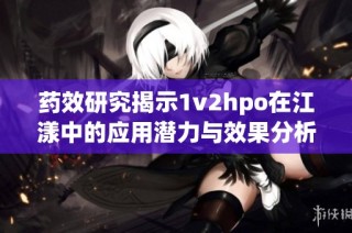 药效研究揭示1v2hpo在江漾中的应用潜力与效果分析