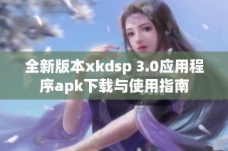 全新版本xkdsp 3.0应用程序apk下载与使用指南