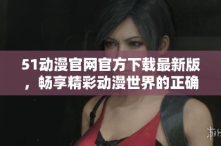 51动漫官网官方下载最新版，畅享精彩动漫世界的正确入口