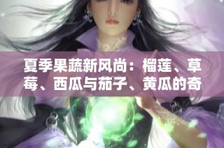 夏季果蔬新风尚：榴莲、草莓、西瓜与茄子、黄瓜的奇妙搭配