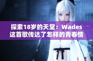 探索18岁的天堂：Wades这首歌传达了怎样的青春情怀和梦想