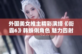 外国美女推主精彩演绎《街霸6》韩蛛俐角色 魅力四射露出纤纤玉足
