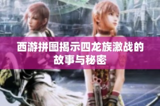 西游拼图揭示四龙族激战的故事与秘密