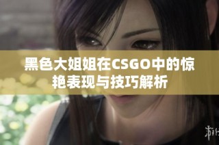 黑色大姐姐在CSGO中的惊艳表现与技巧解析