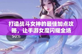 打造战斗女神的最佳加点攻略，让手游女魔闪耀全场