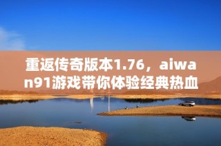 重返传奇版本1.76，aiwan91游戏带你体验经典热血之旅