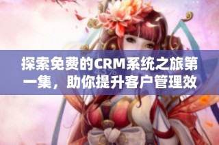 探索免费的CRM系统之旅第一集，助你提升客户管理效率