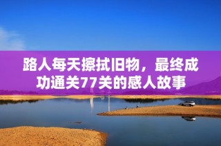 路人每天擦拭旧物，最终成功通关77关的感人故事