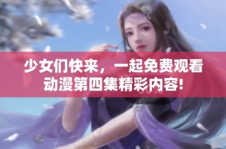 少女们快来，一起免费观看动漫第四集精彩内容!