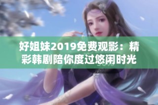 好姐妹2019免费观影：精彩韩剧陪你度过悠闲时光