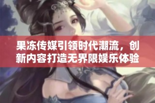 果冻传媒引领时代潮流，创新内容打造无界限娱乐体验