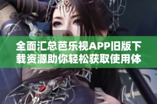 全面汇总芭乐视APP旧版下载资源助你轻松获取使用体验