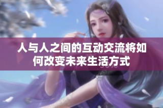 人与人之间的互动交流将如何改变未来生活方式
