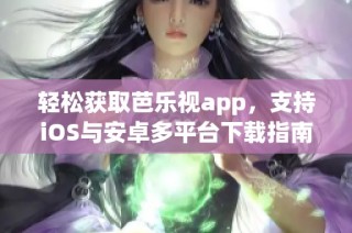 轻松获取芭乐视app，支持iOS与安卓多平台下载指南