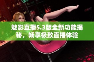 魅影直播5.3版全新功能揭秘，畅享极致直播体验