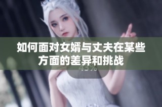 如何面对女婿与丈夫在某些方面的差异和挑战