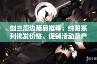 剑三周边商品推荐：纯阳系列批发价格、促销活动及产地介绍