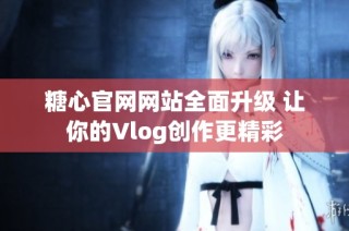 糖心官网网站全面升级 让你的Vlog创作更精彩