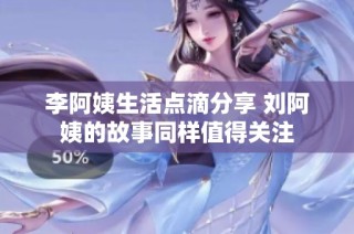 李阿姨生活点滴分享 刘阿姨的故事同样值得关注