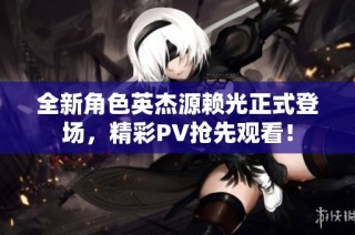 全新角色英杰源赖光正式登场，精彩PV抢先观看！