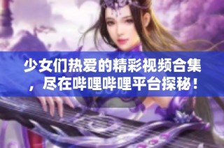 少女们热爱的精彩视频合集，尽在哔哩哔哩平台探秘！