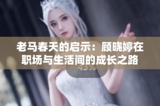 老马春天的启示：顾晓婷在职场与生活间的成长之路