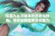 探索九幺旧版本的历史与特色，带你回顾经典游戏魅力