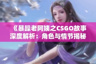 《暴躁老阿姨之CSGO故事深度解析：角色与情节揭秘》