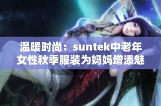 温暖时尚：suntek中老年女性秋季服装为妈妈增添魅力