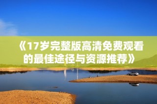 《17岁完整版高清免费观看的最佳途径与资源推荐》