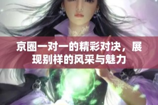 京圈一对一的精彩对决，展现别样的风采与魅力