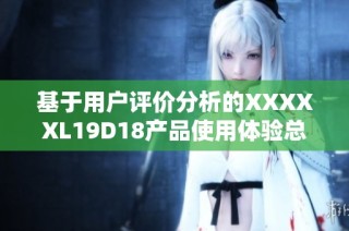 基于用户评价分析的XXXXXL19D18产品使用体验总结