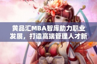 黄品汇MBA智库助力职业发展，打造高端管理人才新平台