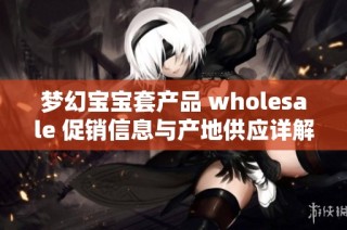 梦幻宝宝套产品 wholesale 促销信息与产地供应详解