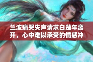 兰波痛哭失声请求白楚年离开，心中难以承受的情感冲突