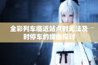 全彩列车临近站点时无法及时停车的缘由探讨