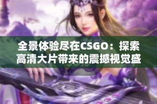 全景体验尽在CSGO：探索高清大片带来的震撼视觉盛宴